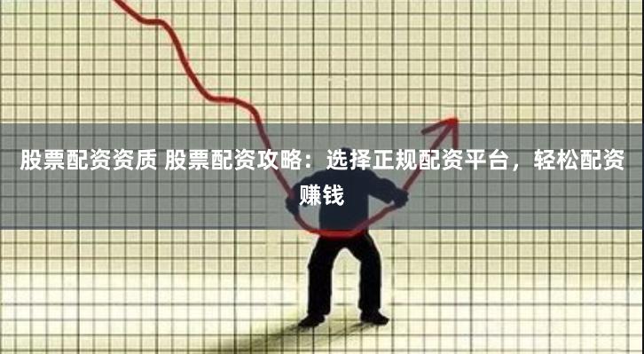 股票配资资质 股票配资攻略：选择正规配资平台，轻松配资赚钱