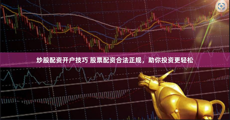 炒股配资开户技巧 股票配资合法正规，助你投资更轻松
