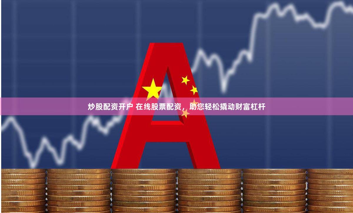 炒股配资开户 在线股票配资，助您轻松撬动财富杠杆
