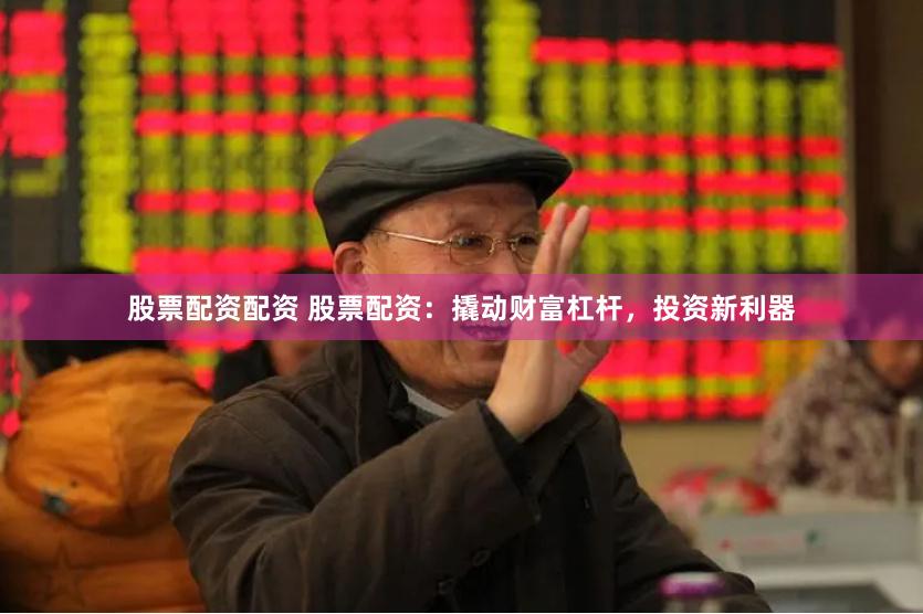 股票配资配资 股票配资：撬动财富杠杆，投资新利器