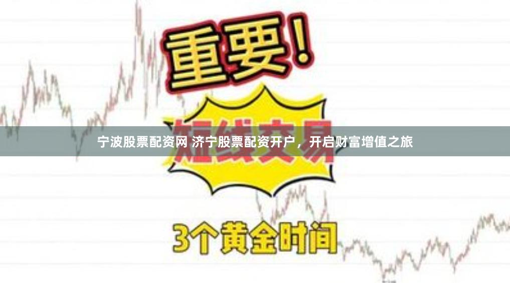 宁波股票配资网 济宁股票配资开户，开启财富增值之旅
