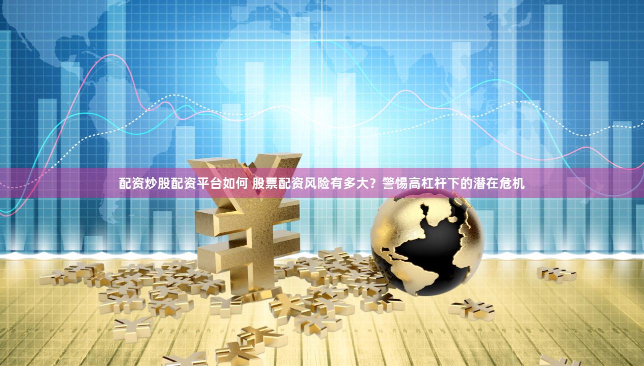 配资炒股配资平台如何 股票配资风险有多大？警惕高杠杆下的潜在危机