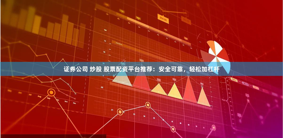证券公司 炒股 股票配资平台推荐：安全可靠，轻松加杠杆