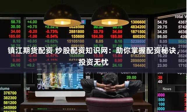 镇江期货配资 炒股配资知识网：助你掌握配资秘诀，投资无忧