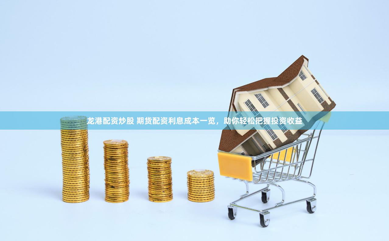 龙港配资炒股 期货配资利息成本一览，助你轻松把握投资收益