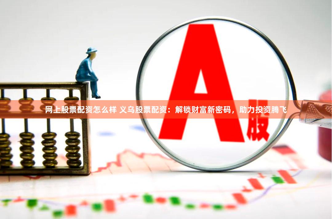 网上股票配资怎么样 义乌股票配资：解锁财富新密码，助力投资腾飞