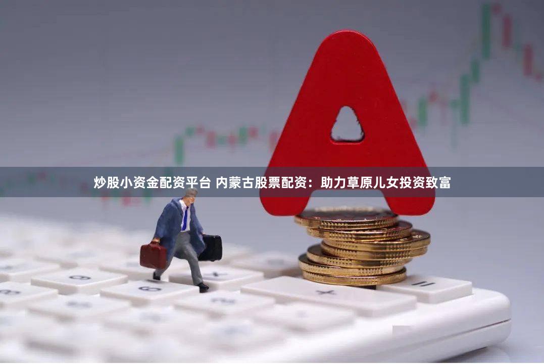 炒股小资金配资平台 内蒙古股票配资：助力草原儿女投资致富