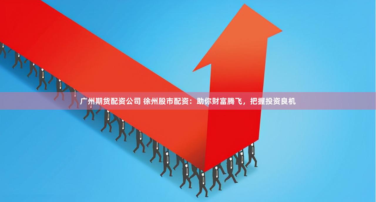 广州期货配资公司 徐州股市配资：助你财富腾飞，把握投资良机