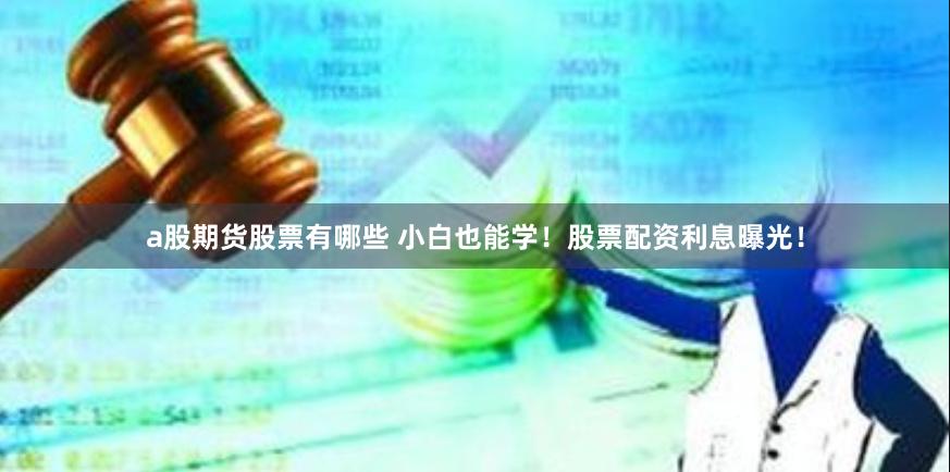 a股期货股票有哪些 小白也能学！股票配资利息曝光！