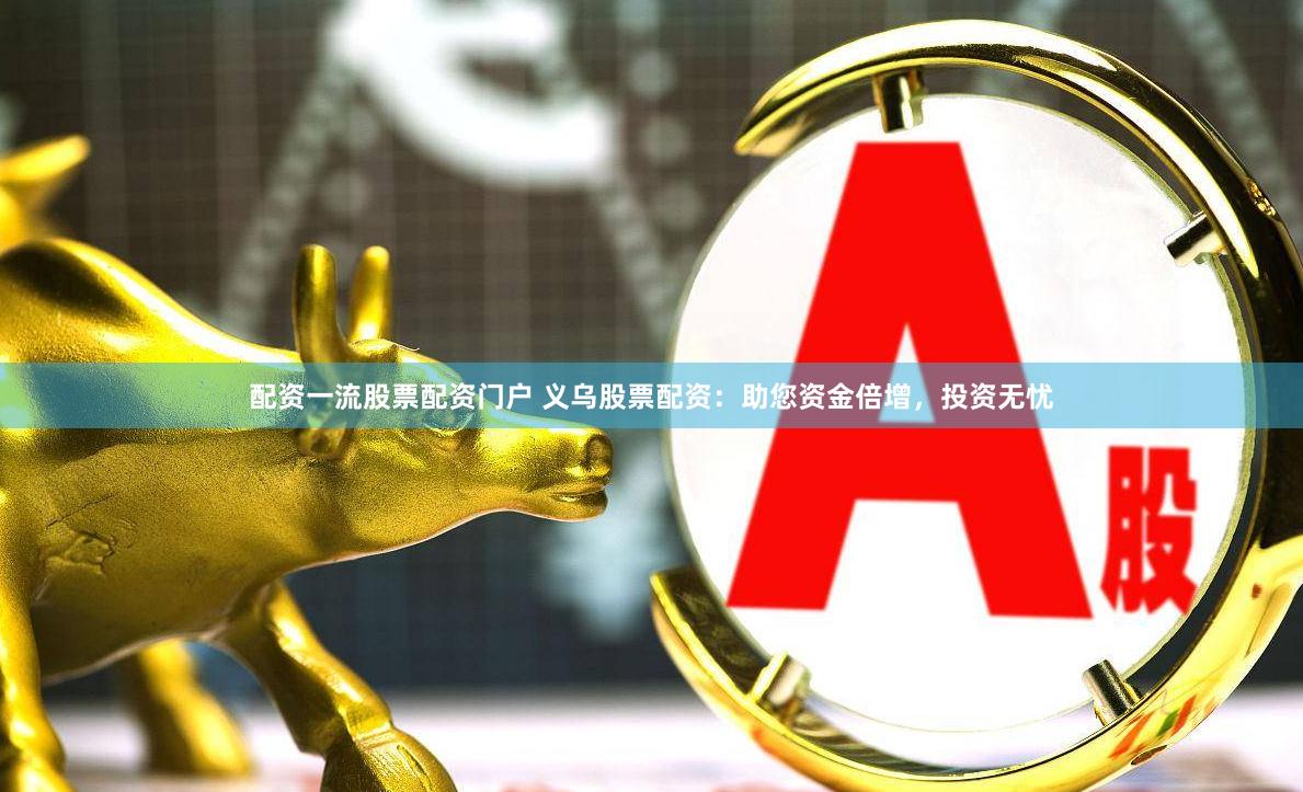 配资一流股票配资门户 义乌股票配资：助您资金倍增，投资无忧