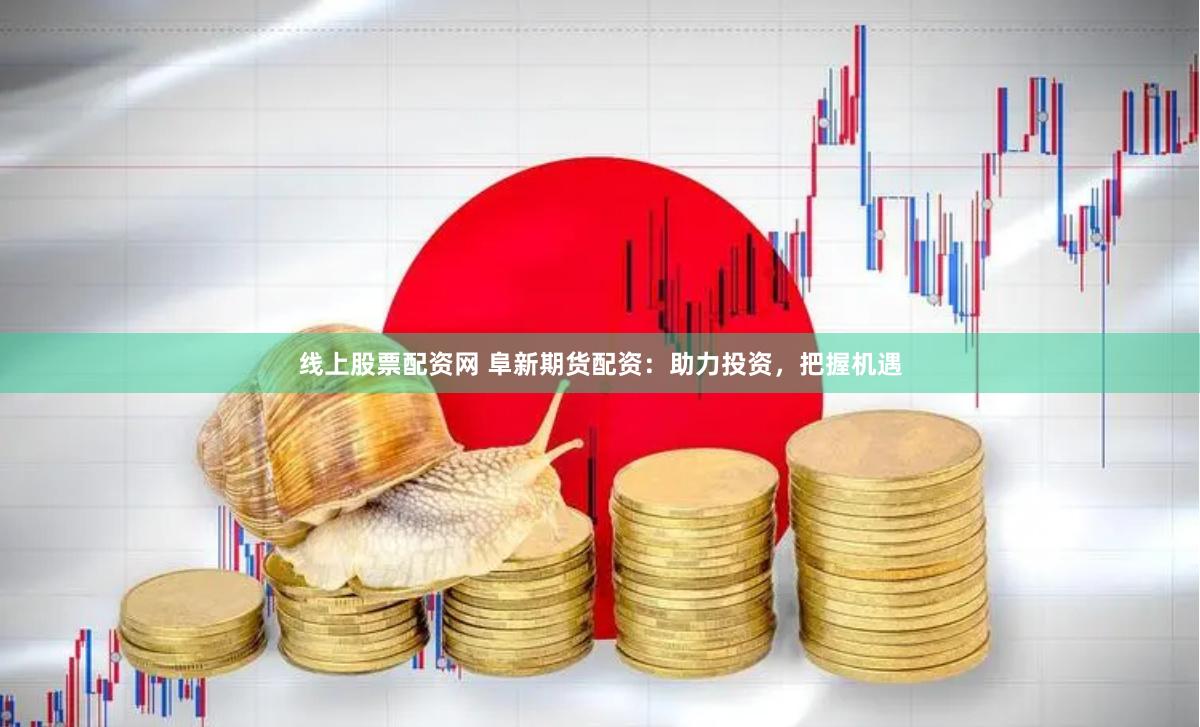 线上股票配资网 阜新期货配资：助力投资，把握机遇