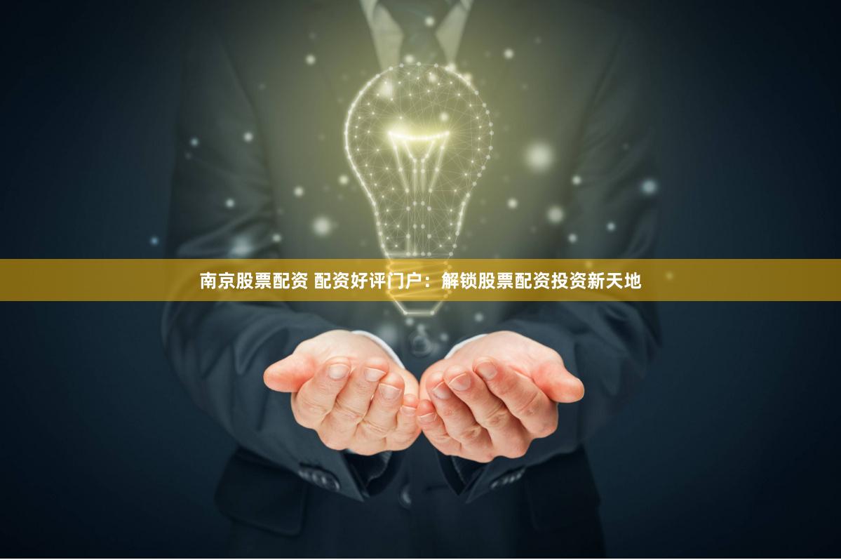 南京股票配资 配资好评门户：解锁股票配资投资新天地