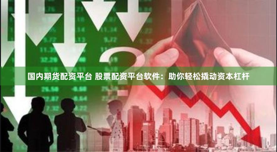 国内期货配资平台 股票配资平台软件：助你轻松撬动资本杠杆