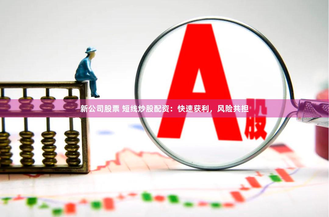 新公司股票 短线炒股配资：快速获利，风险共担