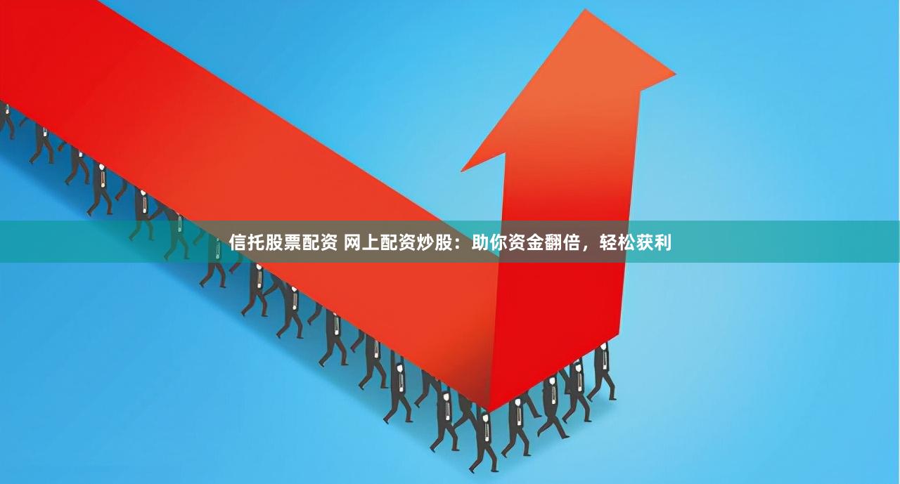 信托股票配资 网上配资炒股：助你资金翻倍，轻松获利