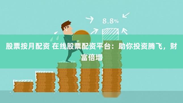 股票按月配资 在线股票配资平台：助你投资腾飞，财富倍增