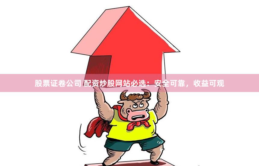 股票证卷公司 配资炒股网站必选：安全可靠，收益可观