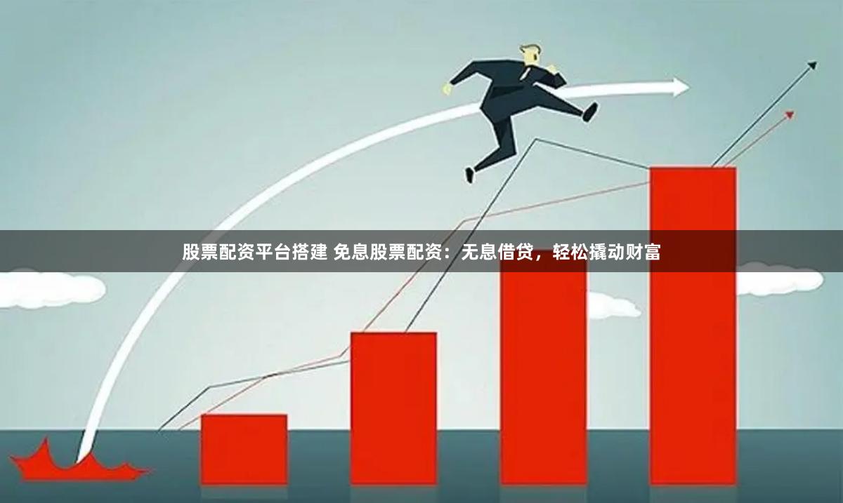 股票配资平台搭建 免息股票配资：无息借贷，轻松撬动财富