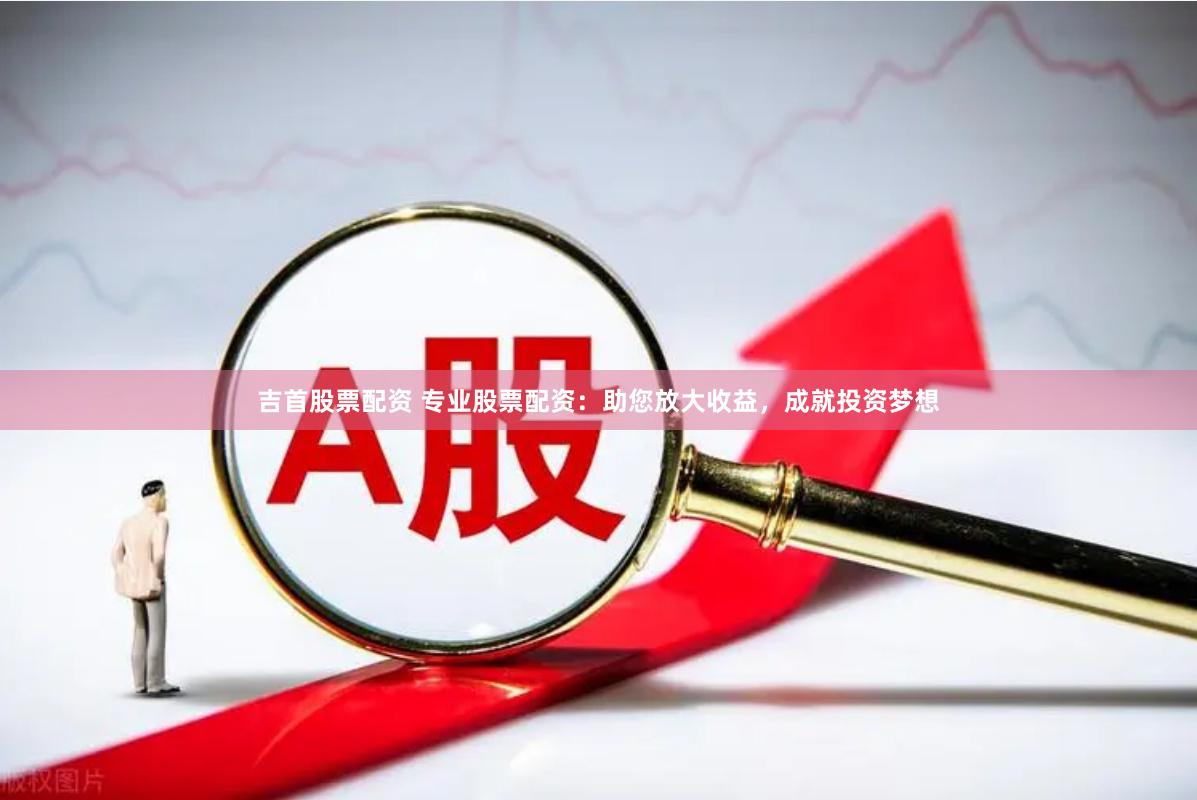 吉首股票配资 专业股票配资：助您放大收益，成就投资梦想