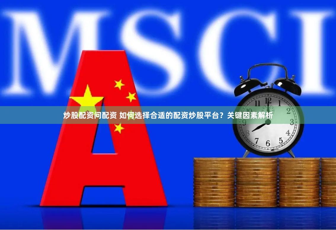 炒股配资问配资 如何选择合适的配资炒股平台？关键因素解析