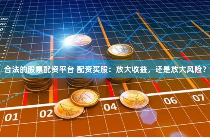 合法的股票配资平台 配资买股：放大收益，还是放大风险？