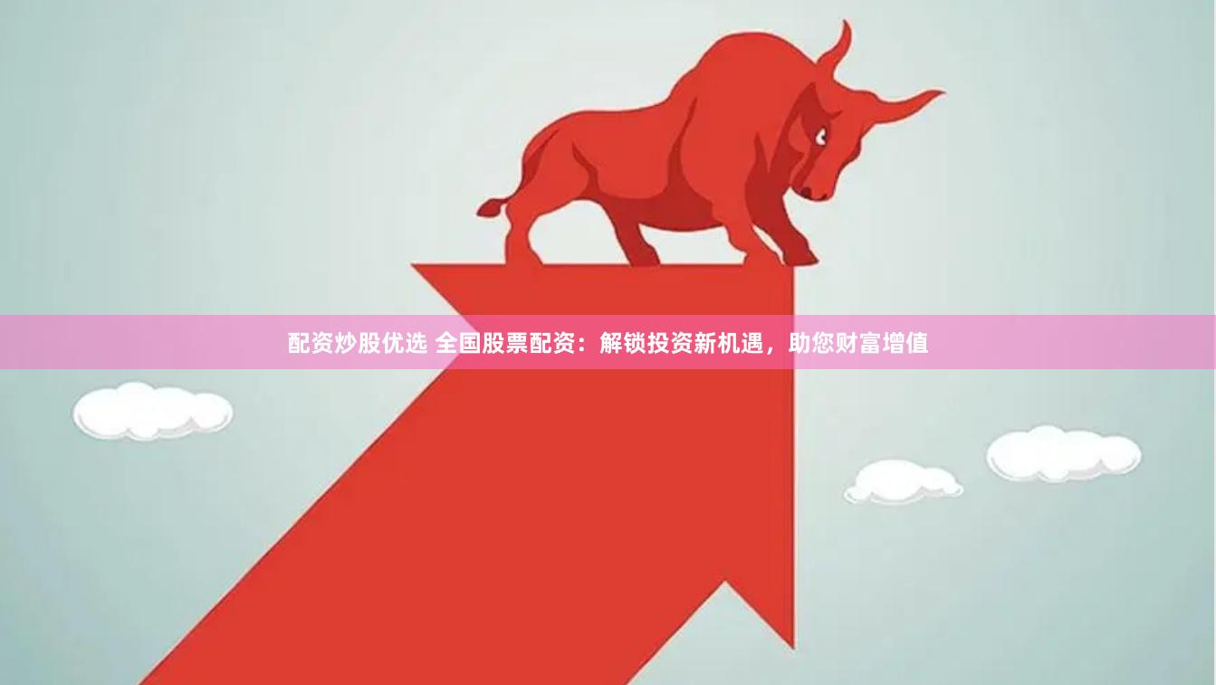 配资炒股优选 全国股票配资：解锁投资新机遇，助您财富增值