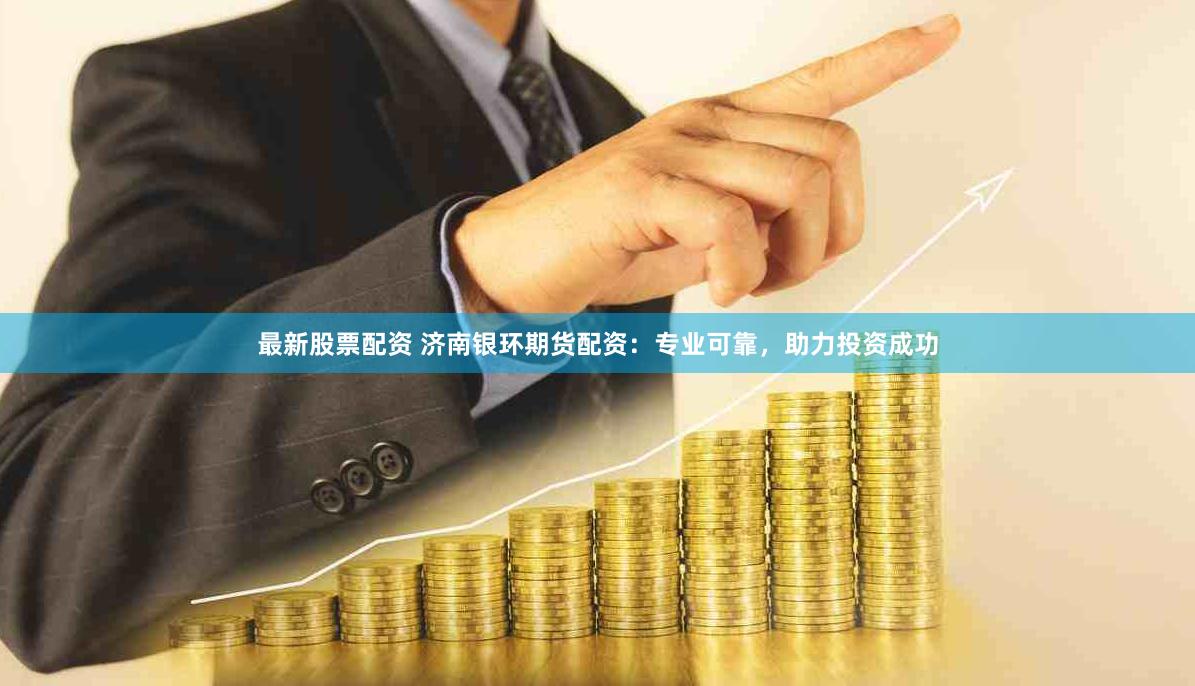 最新股票配资 济南银环期货配资：专业可靠，助力投资成功