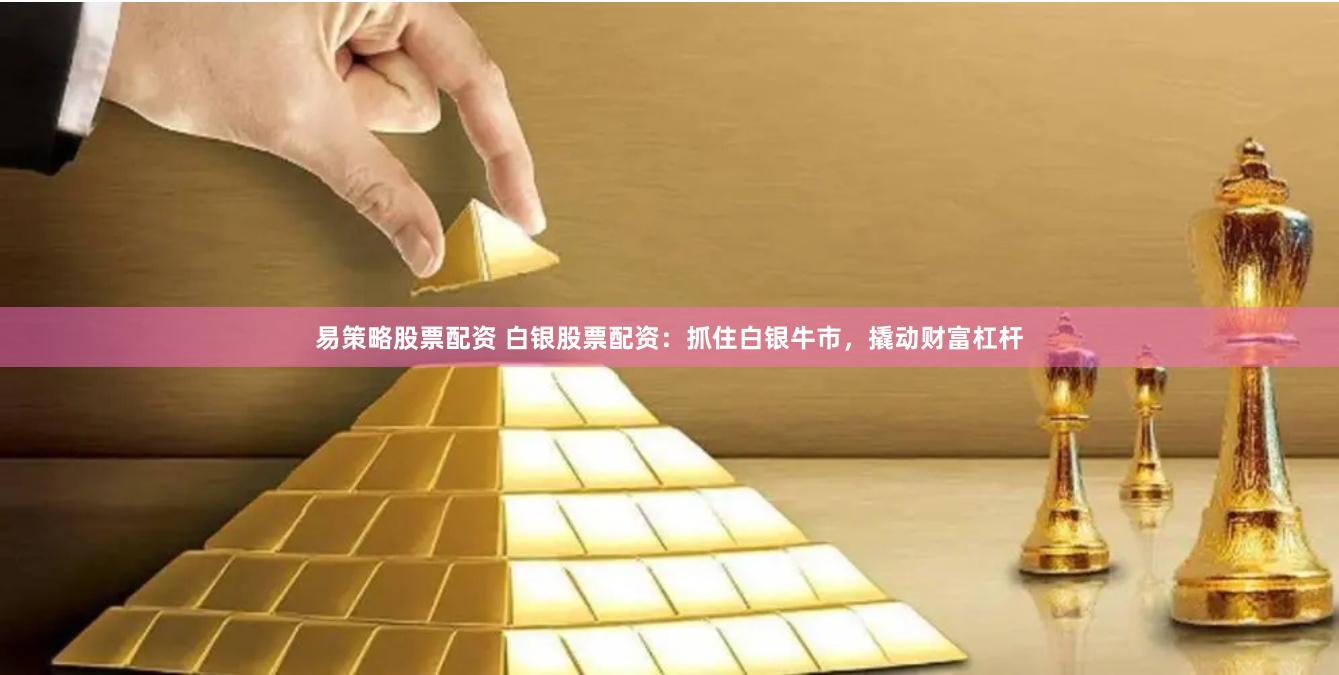 易策略股票配资 白银股票配资：抓住白银牛市，撬动财富杠杆
