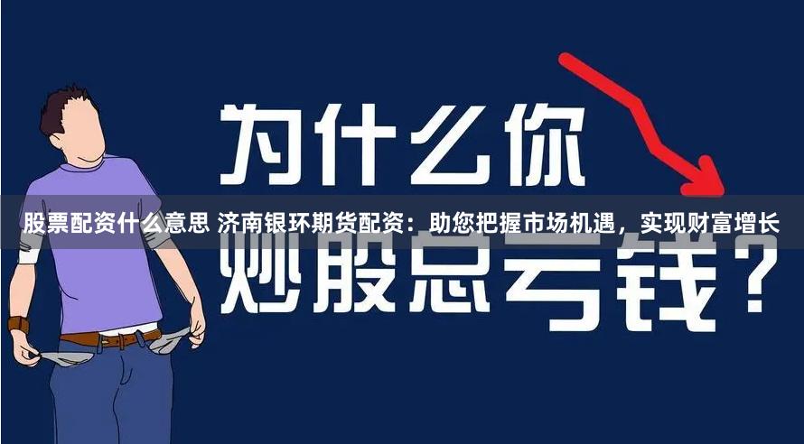 股票配资什么意思 济南银环期货配资：助您把握市场机遇，实现财富增长