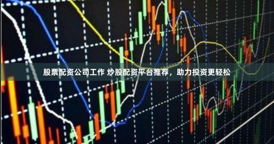 股票配资公司工作 炒股配资平台推荐，助力投资更轻松