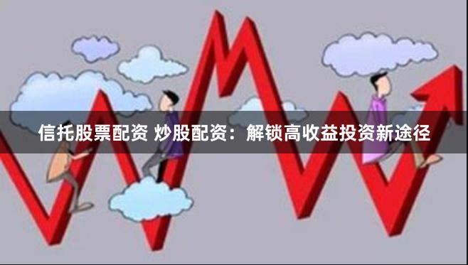 信托股票配资 炒股配资：解锁高收益投资新途径