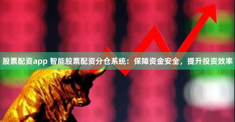 股票配资app 智能股票配资分仓系统：保障资金安全，提升投资效率