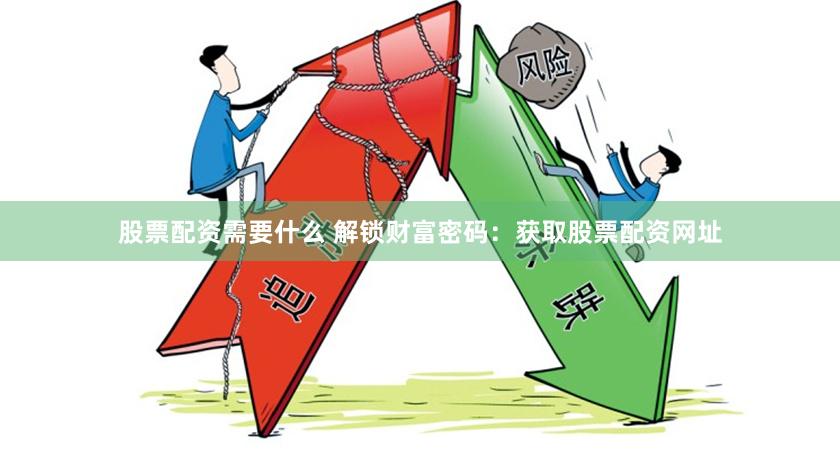 股票配资需要什么 解锁财富密码：获取股票配资网址