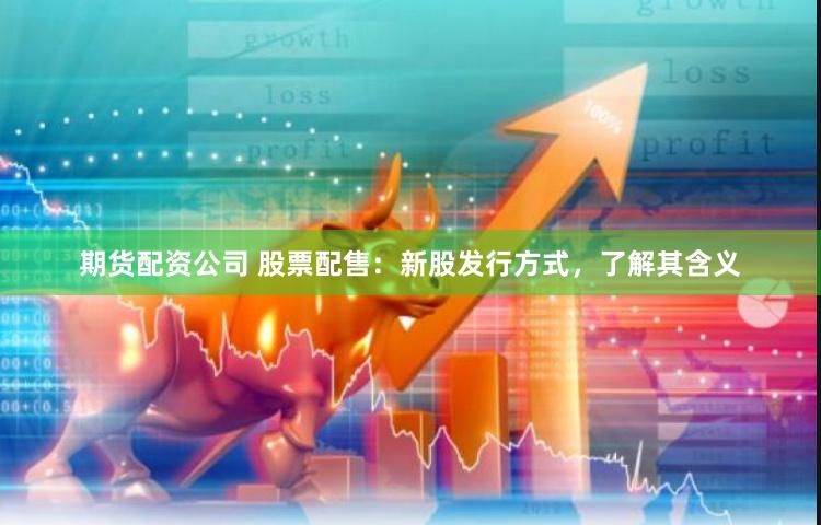 期货配资公司 股票配售：新股发行方式，了解其含义