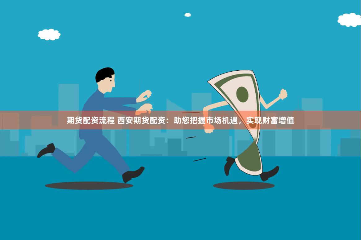 期货配资流程 西安期货配资：助您把握市场机遇，实现财富增值