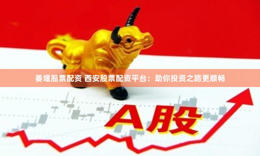 姜堰股票配资 西安股票配资平台：助你投资之路更顺畅