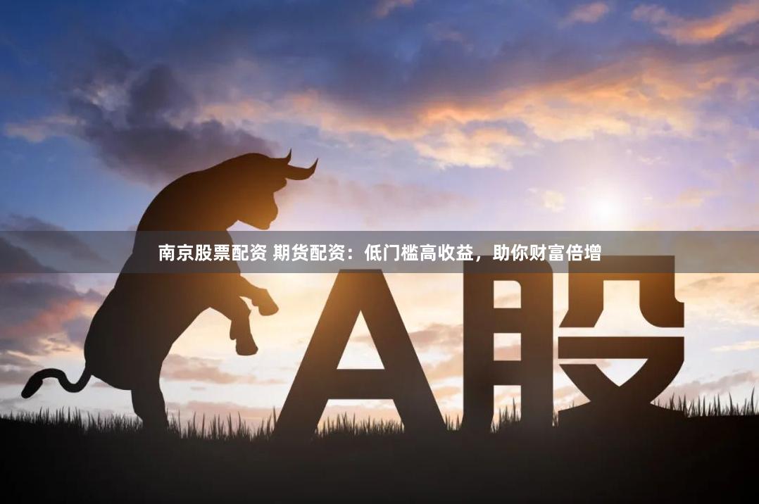 南京股票配资 期货配资：低门槛高收益，助你财富倍增