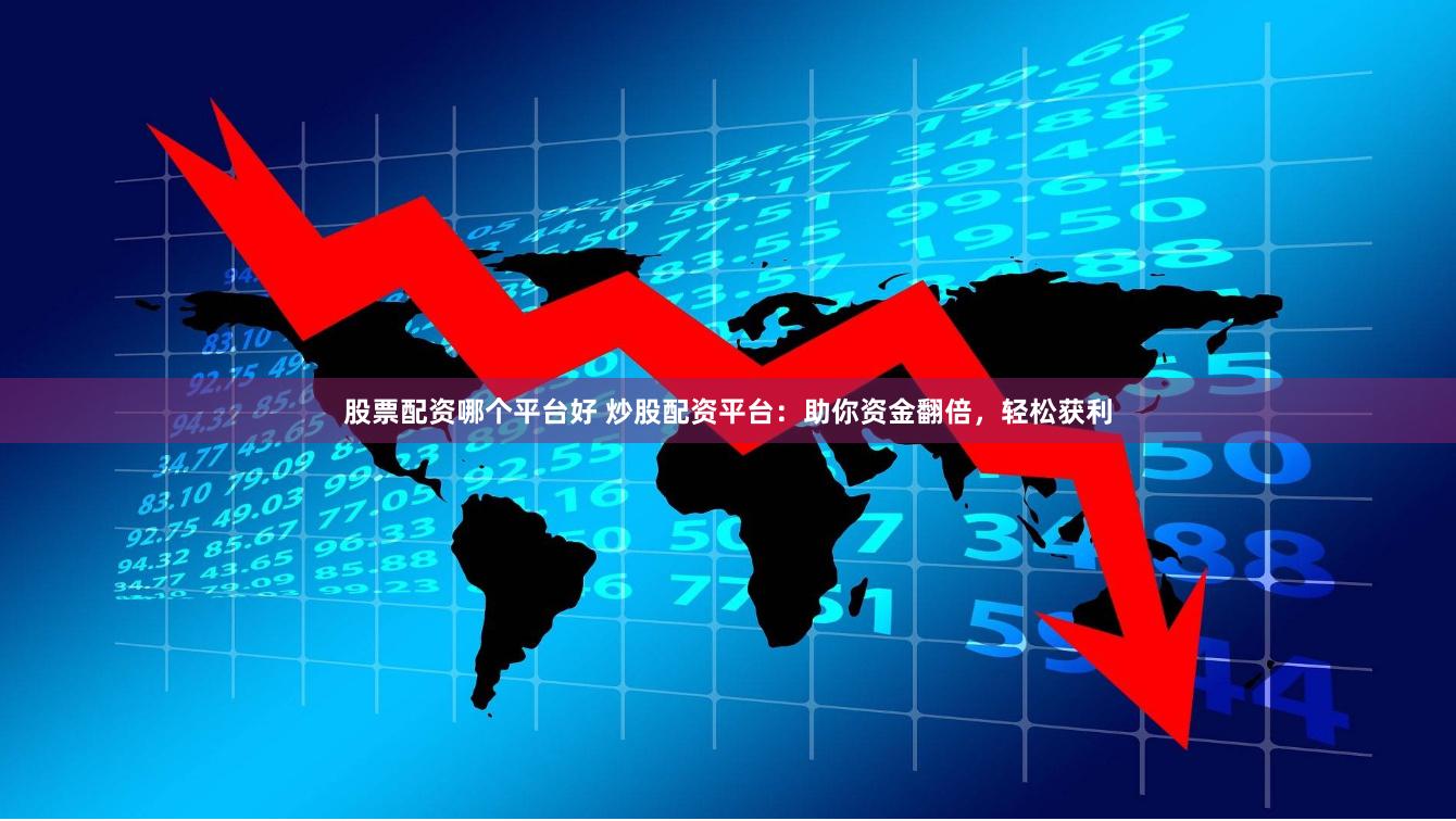 股票配资哪个平台好 炒股配资平台：助你资金翻倍，轻松获利