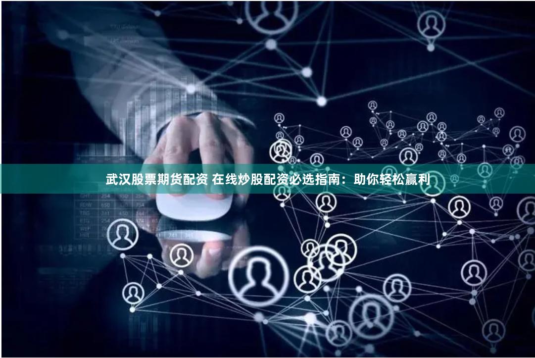 武汉股票期货配资 在线炒股配资必选指南：助你轻松赢利
