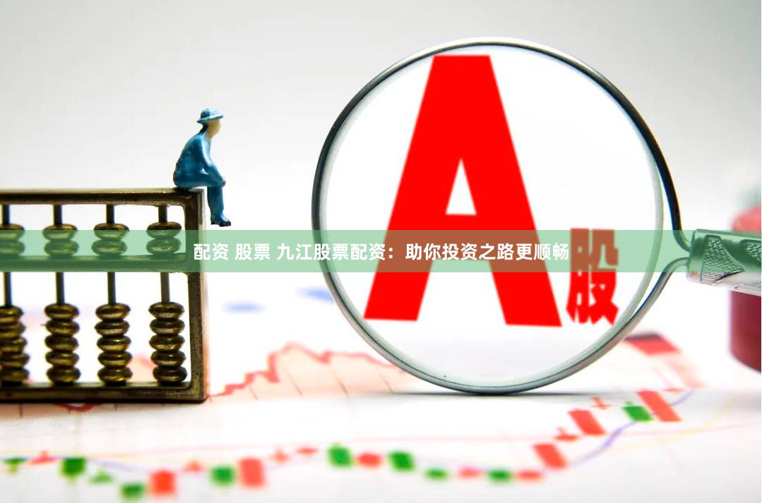 配资 股票 九江股票配资：助你投资之路更顺畅