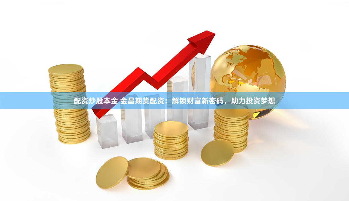 配资炒股本金 金昌期货配资：解锁财富新密码，助力投资梦想