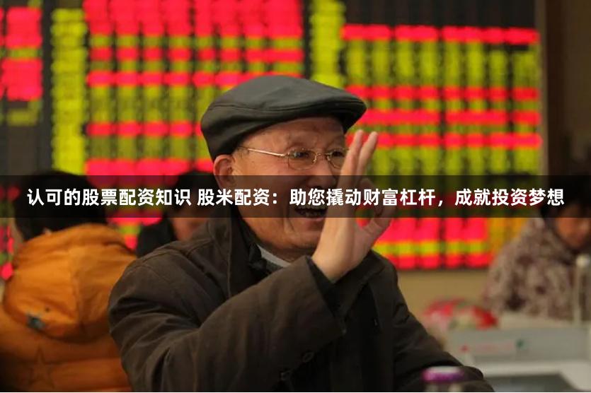 认可的股票配资知识 股米配资：助您撬动财富杠杆，成就投资梦想