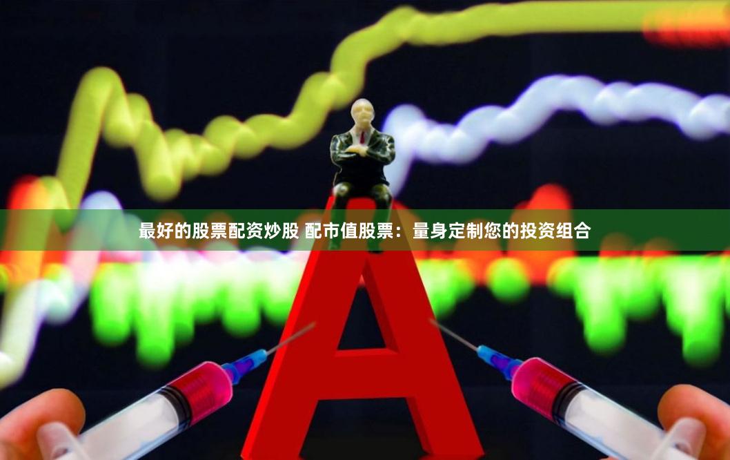 最好的股票配资炒股 配市值股票：量身定制您的投资组合