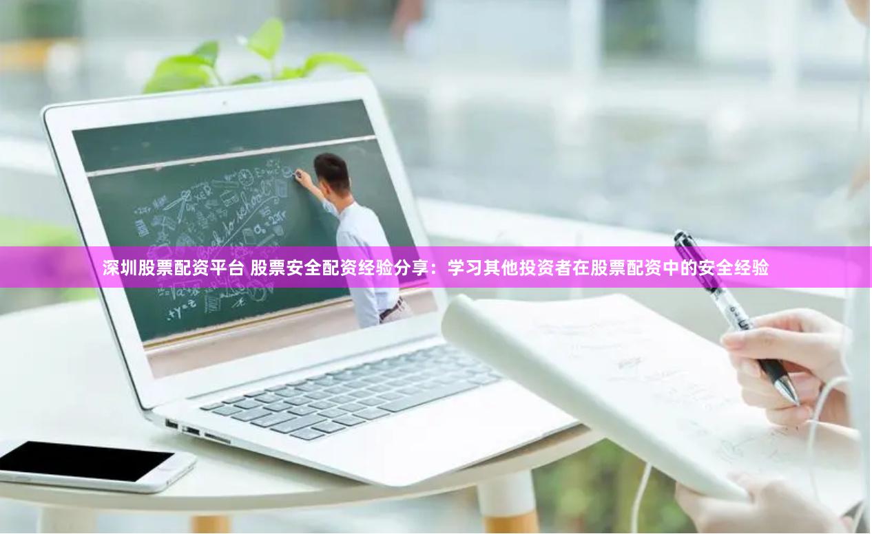 深圳股票配资平台 股票安全配资经验分享：学习其他投资者在股票配资中的安全经验