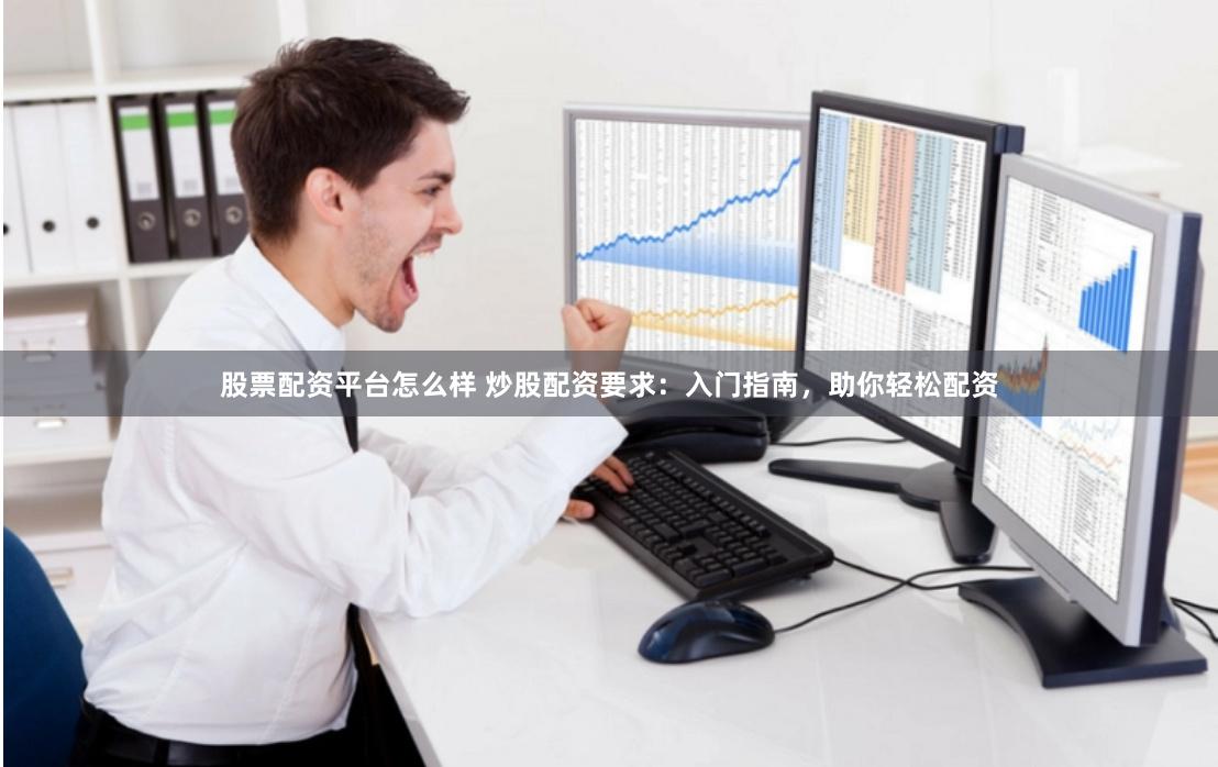 股票配资平台怎么样 炒股配资要求：入门指南，助你轻松配资