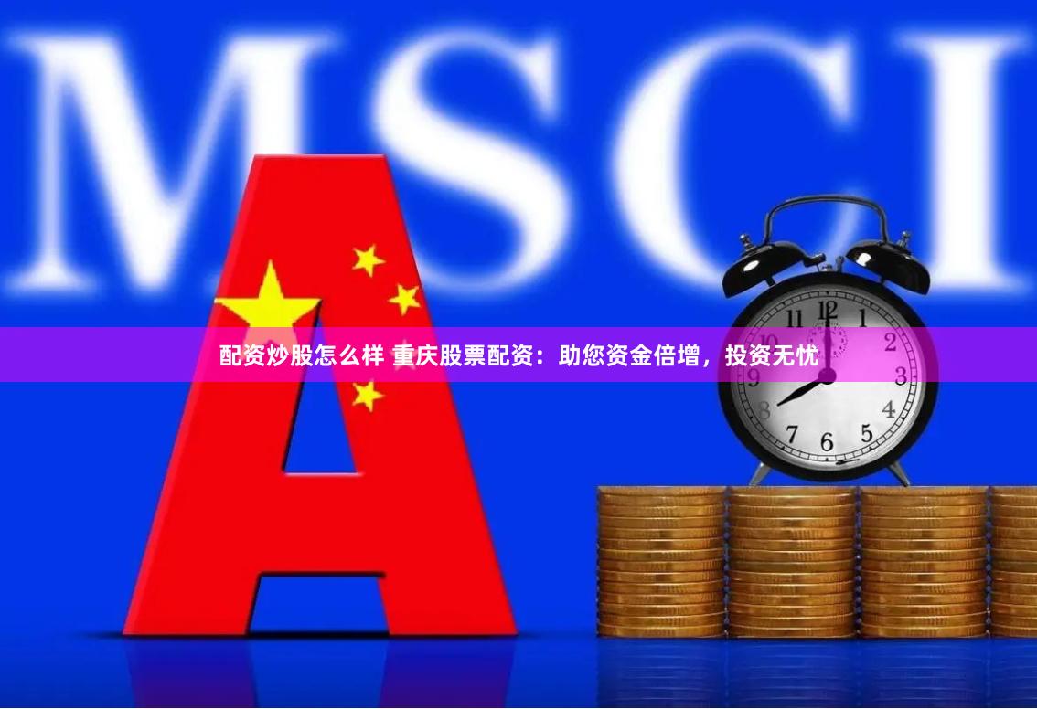 配资炒股怎么样 重庆股票配资：助您资金倍增，投资无忧