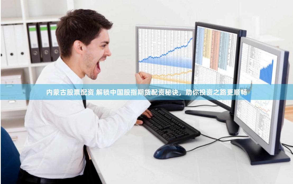 内蒙古股票配资 解锁中国股指期货配资秘诀，助你投资之路更顺畅