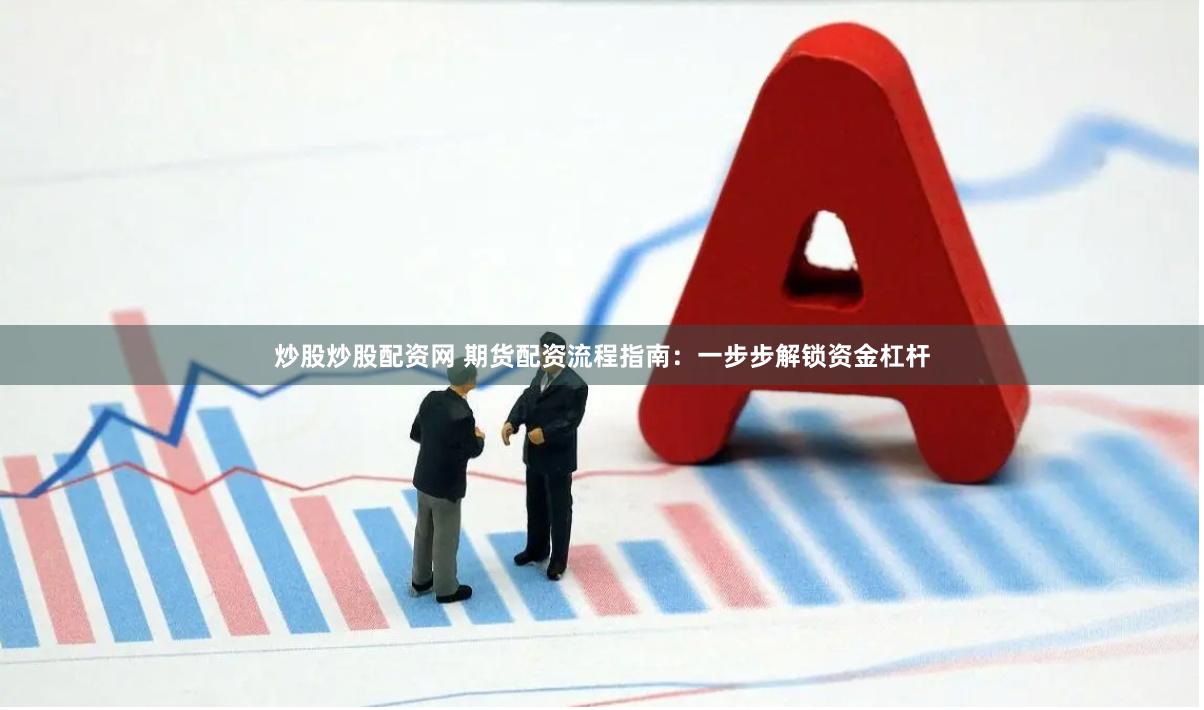 炒股炒股配资网 期货配资流程指南：一步步解锁资金杠杆