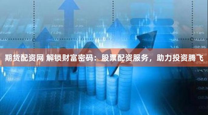 期货配资网 解锁财富密码：股票配资服务，助力投资腾飞