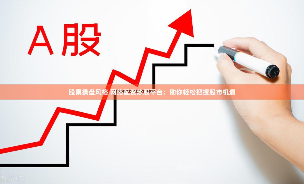 股票操盘风格 网络配资炒股平台：助你轻松把握股市机遇